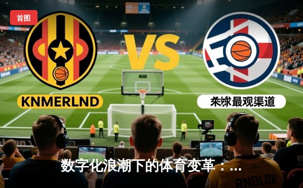 数字化浪潮下的体育变革：数据如何重塑现代竞技格局