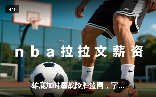 雄鹿加时鏖战险胜篮网，字母哥44分主宰关键时刻 - 4