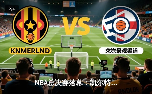 NBA总决赛落幕：凯尔特人4-1击败独行侠，塔图姆捧起首座FMVP奖杯 - 2