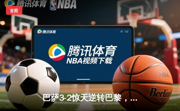 巴萨3-2惊天逆转巴黎，亚马尔创纪录之夜点燃诺坎普