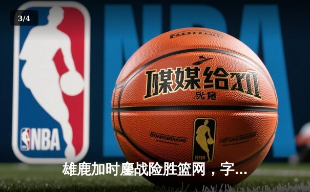 雄鹿加时鏖战险胜篮网，字母哥44分天神下凡锁定胜局 - 3