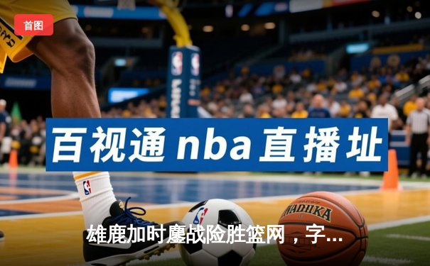 雄鹿加时鏖战险胜篮网，字母哥36+12+5主宰关键回合