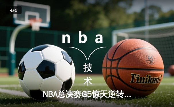 NBA总决赛G5惊天逆转！凯尔特人绝地反击，塔图姆狂砍41分助球队险胜勇士 - 4