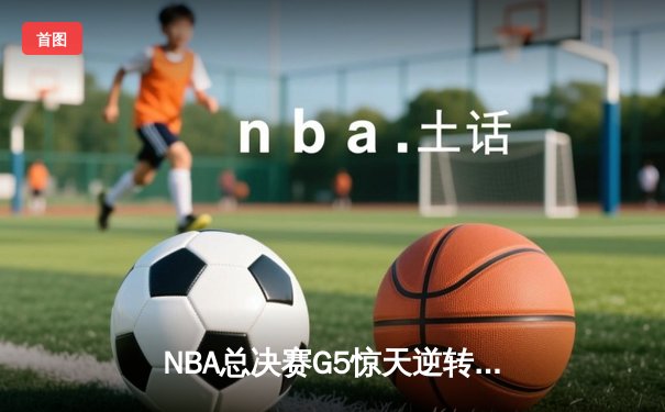NBA总决赛G5惊天逆转，掘金主场加时力克热火夺赛点