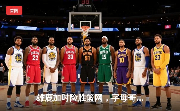 雄鹿加时险胜篮网，字母哥狂砍44分创赛季新高